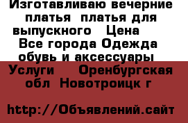 Изготавливаю вечерние платья, платья для выпускного › Цена ­ 1 - Все города Одежда, обувь и аксессуары » Услуги   . Оренбургская обл.,Новотроицк г.
